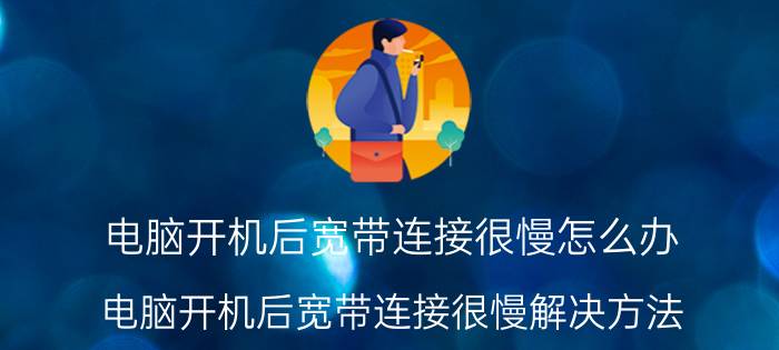 电脑开机后宽带连接很慢怎么办 电脑开机后宽带连接很慢解决方法